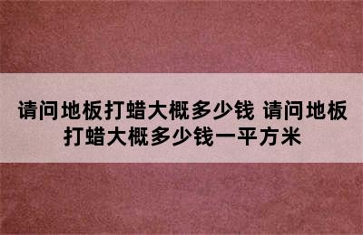 请问地板打蜡大概多少钱 请问地板打蜡大概多少钱一平方米